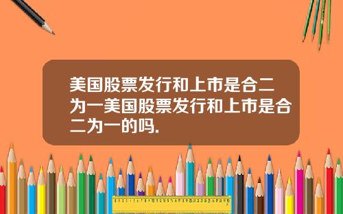 美国股票发行和上市是合二为一美国股票发行和上市是合二为一的吗.