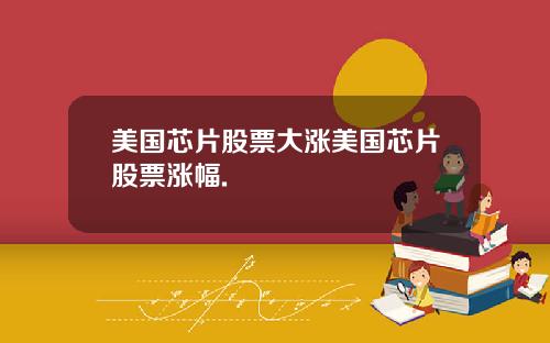 美国芯片股票大涨美国芯片股票涨幅.