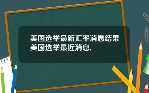 美国选举最新汇率消息结果美国选举最近消息.