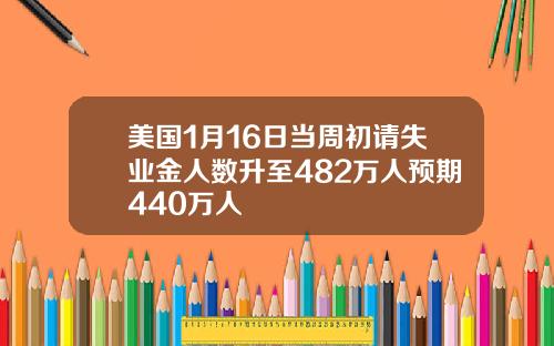 美国1月16日当周初请失业金人数升至482万人预期440万人