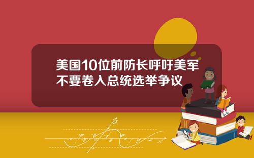 美国10位前防长呼吁美军不要卷入总统选举争议