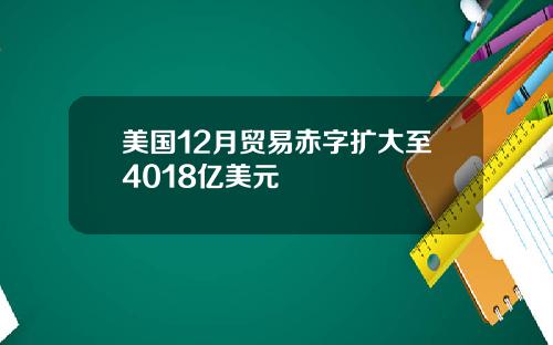 美国12月贸易赤字扩大至4018亿美元