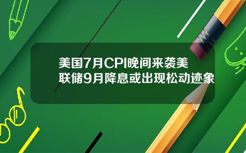 美国7月CPI晚间来袭美联储9月降息或出现松动迹象