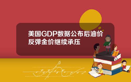 美国GDP数据公布后油价反弹金价继续承压