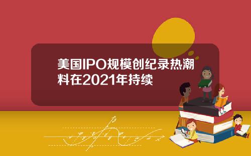 美国IPO规模创纪录热潮料在2021年持续