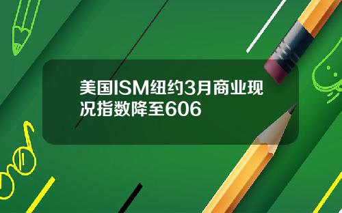 美国ISM纽约3月商业现况指数降至606