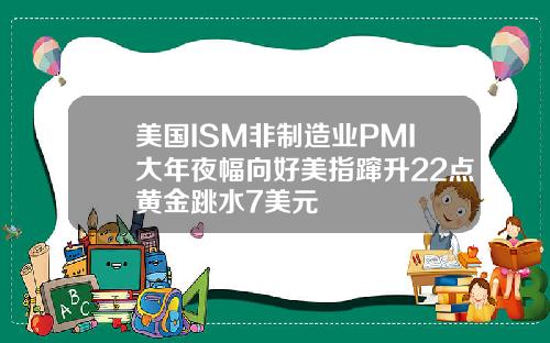 美国ISM非制造业PMI大年夜幅向好美指蹿升22点黄金跳水7美元