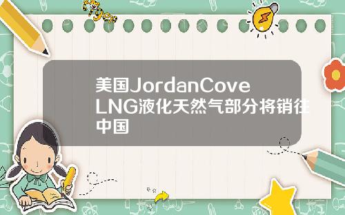 美国JordanCoveLNG液化天然气部分将销往中国