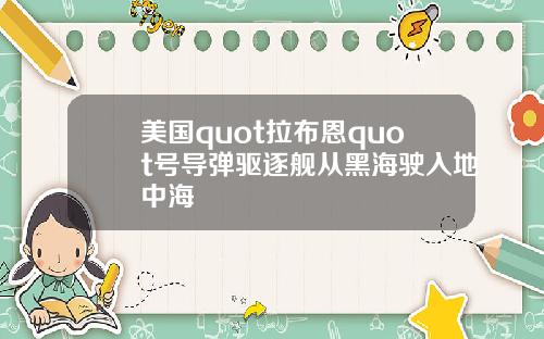 美国quot拉布恩quot号导弹驱逐舰从黑海驶入地中海