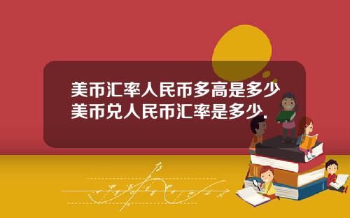 美币汇率人民币多高是多少美币兑人民币汇率是多少.