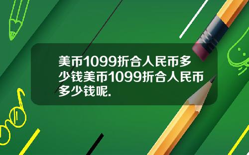 美币1099折合人民币多少钱美币1099折合人民币多少钱呢.