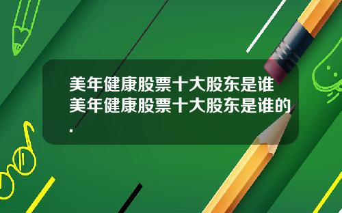 美年健康股票十大股东是谁美年健康股票十大股东是谁的.