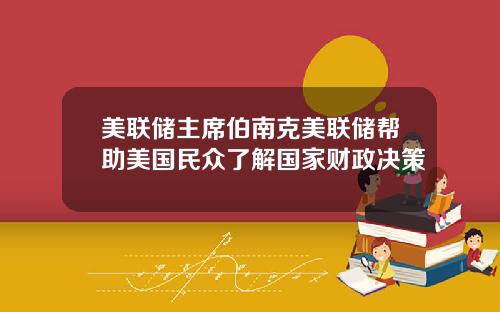 美联储主席伯南克美联储帮助美国民众了解国家财政决策
