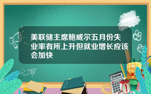 美联储主席鲍威尔五月份失业率有所上升但就业增长应该会加快
