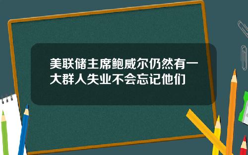 美联储主席鲍威尔仍然有一大群人失业不会忘记他们