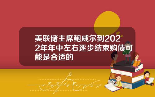 美联储主席鲍威尔到2022年年中左右逐步结束购债可能是合适的