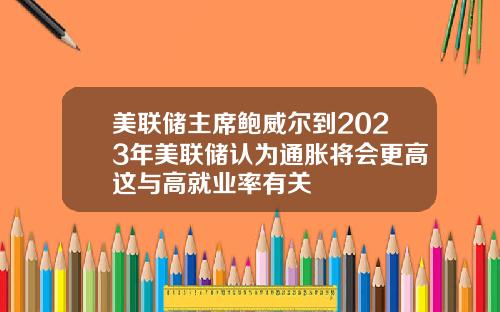 美联储主席鲍威尔到2023年美联储认为通胀将会更高这与高就业率有关