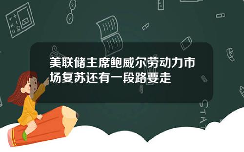 美联储主席鲍威尔劳动力市场复苏还有一段路要走