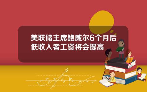 美联储主席鲍威尔6个月后低收入者工资将会提高