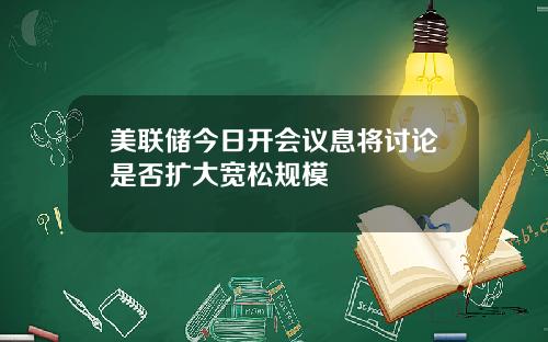 美联储今日开会议息将讨论是否扩大宽松规模