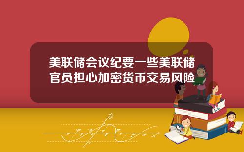 美联储会议纪要一些美联储官员担心加密货币交易风险