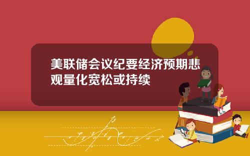 美联储会议纪要经济预期悲观量化宽松或持续