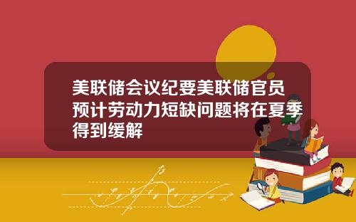 美联储会议纪要美联储官员预计劳动力短缺问题将在夏季得到缓解