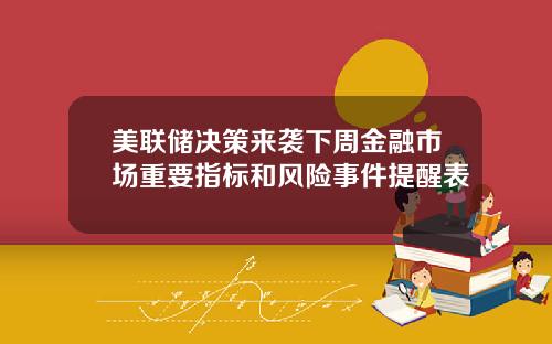 美联储决策来袭下周金融市场重要指标和风险事件提醒表