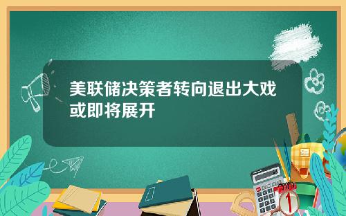 美联储决策者转向退出大戏或即将展开