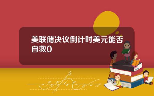 美联储决议倒计时美元能否自救0