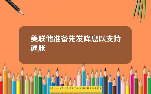 美联储准备先发降息以支持通胀