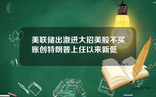 美联储出激进大招美股不买账创特朗普上任以来新低
