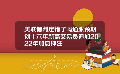 美联储判定错了吗通胀预期创十六年新高交易员追加2022年加息押注