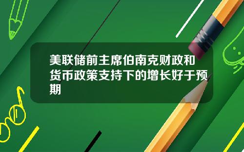 美联储前主席伯南克财政和货币政策支持下的增长好于预期