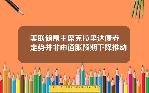 美联储副主席克拉里达债券走势并非由通胀预期下降推动