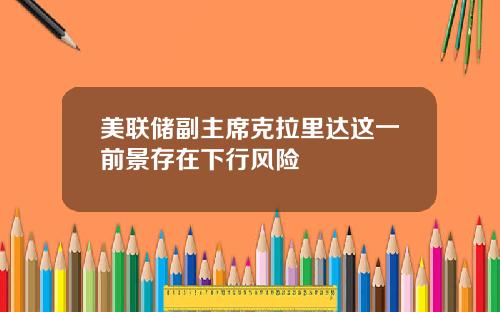 美联储副主席克拉里达这一前景存在下行风险