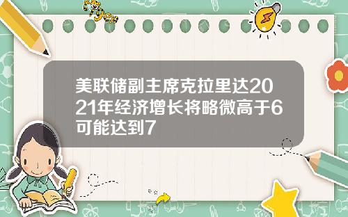 美联储副主席克拉里达2021年经济增长将略微高于6可能达到7