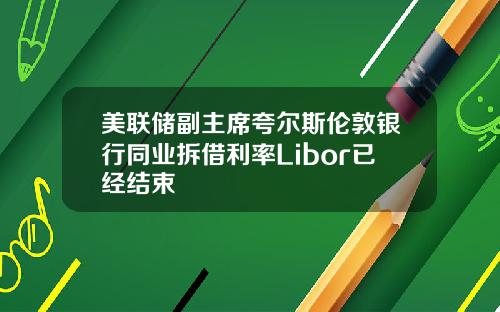 美联储副主席夸尔斯伦敦银行同业拆借利率Libor已经结束