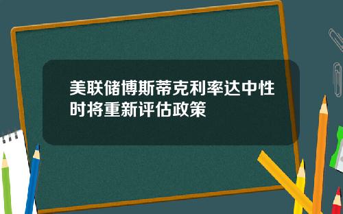 美联储博斯蒂克利率达中性时将重新评估政策
