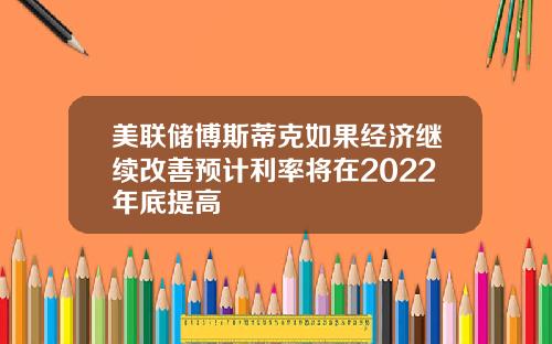 美联储博斯蒂克如果经济继续改善预计利率将在2022年底提高