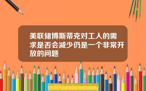 美联储博斯蒂克对工人的需求是否会减少仍是一个非常开放的问题