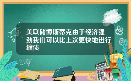 美联储博斯蒂克由于经济强劲我们可以比上次更快地进行缩债