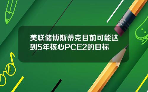 美联储博斯蒂克目前可能达到5年核心PCE2的目标