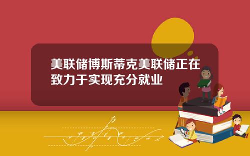 美联储博斯蒂克美联储正在致力于实现充分就业