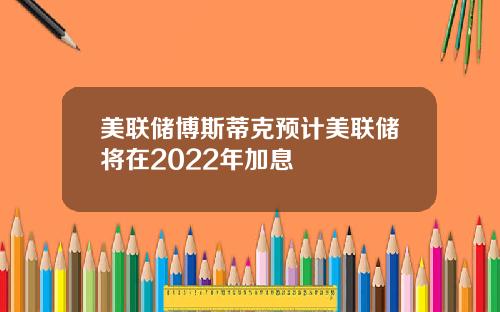 美联储博斯蒂克预计美联储将在2022年加息