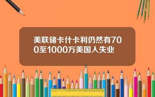 美联储卡什卡利仍然有700至1000万美国人失业