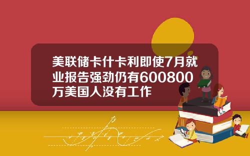 美联储卡什卡利即使7月就业报告强劲仍有600800万美国人没有工作