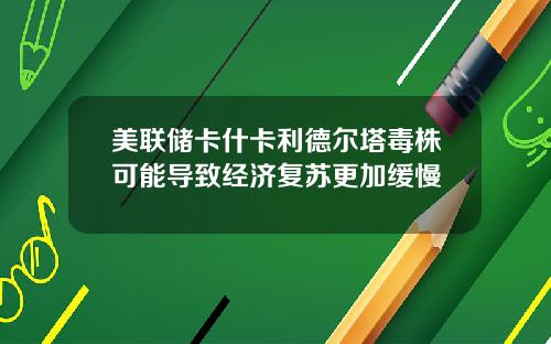 美联储卡什卡利德尔塔毒株可能导致经济复苏更加缓慢