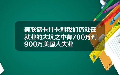 美联储卡什卡利我们仍处在就业的大坑之中有700万到900万美国人失业