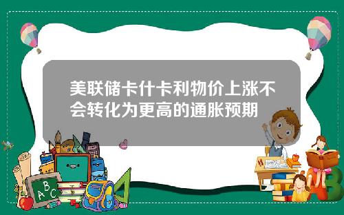 美联储卡什卡利物价上涨不会转化为更高的通胀预期